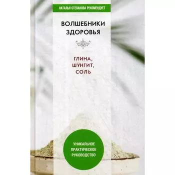 Волшебники здоровья. Глина, шунгит, соль. Уникальное практическое руководство. Сост. Николаева Ю.Н.