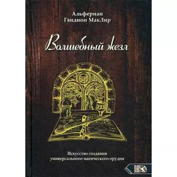 Волшебный жезл. Искусство создания универсального магического орудия. Альфериан Гвидион МакЛир
