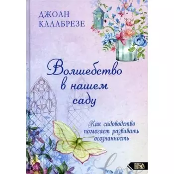 Волшебство в нашем саду. Как помогает садоводство помогает развивать осознанность. Калабрезе Дж.