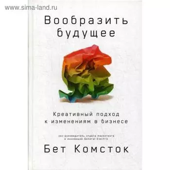 Вообразить будущее: Креативный подход к изменениям в бизнесе. Комсток Б.