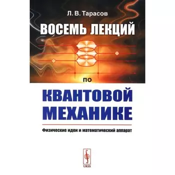 Восемь лекций по квантовой механике. Физические идеи и математический аппарат. Тарасов Л.В.