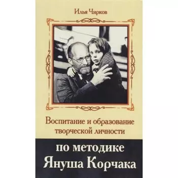 Воспитание и образование творческой личности по методике Януша Корчака. Чирков И.