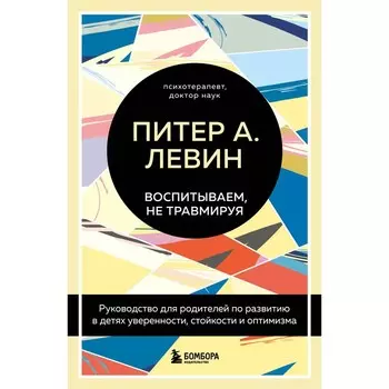 Воспитываем, не травмируя. Руководство для родителей по развитию в детях уверенности, стойкости и оптимизма. Левин Питер А., Клайн М.