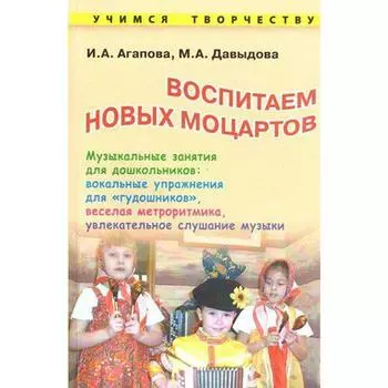 Воспитываем новых Моцартов. Музыкальные занятия для дошкольников. Агапова И. А.