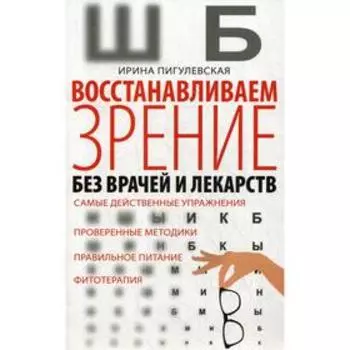Восстанавливаем зрение без врачей и лекарств. Самые действенные упражнения, проверенные методики, правильное питание, фитотерапия. Пигулевская И.С.