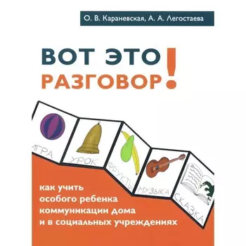 Вот это разговор! Как учить особого ребёнка коммуникации дома и в социальных учреждениях. Караневская О.В., Легостаева А.А.