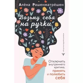 Возьму себя на ручки. Отключить внутреннего критика, принять и полюбить себя. Рашенматрешен А.