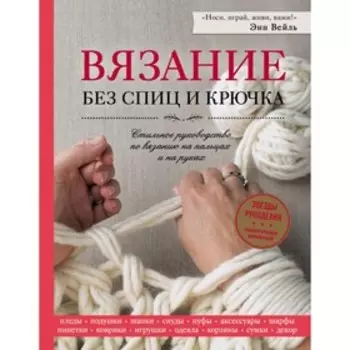 Вязание без спиц и крючка. Стильное руководство по вязанию на пальцах и на руках. Вейль Э.