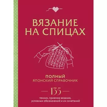 Вязание на спицах. Полный японский справочник. 135 техник, приемов вязания, условных обозначений и их сочетаний