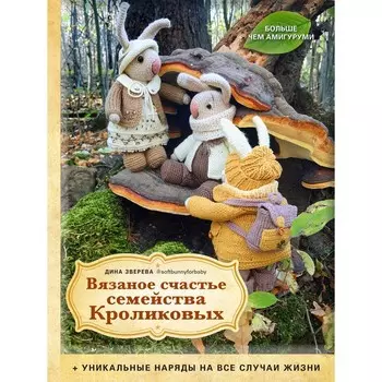 Вязаное счастье семейства Кроликовых. Больше чем амигуруми + уникальные наряды на все случаи жизни. Зверева Д.