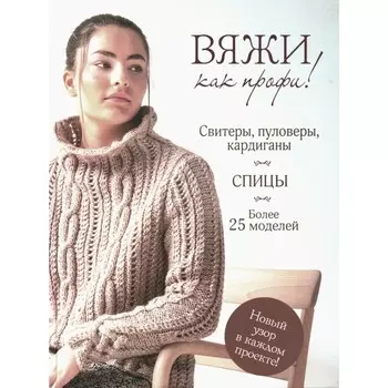 Вяжи как профи! Свитеры, пуловеры, кардиганы. Более 25 моделей. Спицы