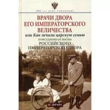 Врачи двора Его Императорского Величества, или Как лечили царскую семью. Повседневная жизнь Российского императорского двора. Зимин И.В.