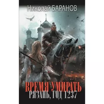 Время умирать. Рязань, год 1237. Баранов Н.А.