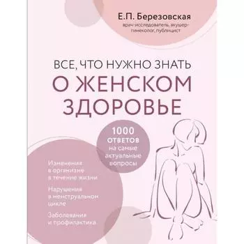 Всё, что нужно знать о женском здоровье. 1000 ответов на самые актуальные вопросы. Березовская Е.П.