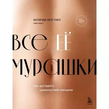 Все её мурашки. Как доставить удовольствие женщине. Без Табу Б.