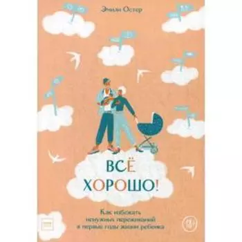Все хорошо! Как избежать ненужных переживаний в первые годы жизни ребенка. Остер Э.