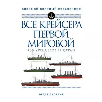 Все крейсера Первой мировой: Первая в мире полная иллюстрированная энциклопедия. Лисицын Ф.В.