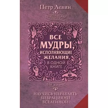 Все мудры, исполняющие желания, в одной книге. Научись управлять вибрациями Вселенной. Левин П.
