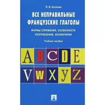 Все неправильные французские глаголы. Формы спряжения, особенности употребления, исключения. Козлова П.В.