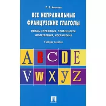 Все неправильные французские глаголы. Формы спряжения, особенности употребления, исключения. Козлова П.В.