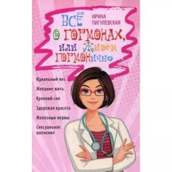 Все о гормонах, или Живем ГОРМОНично. Идеальный вес, желание жить, крепкий сон, здоровая красота, железные нервы, сексуальные влечение