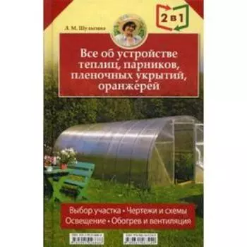Все об устройстве теплиц, парников, пленочных укрытий, оранжерей. Все о выращивании ранних овощей, фруктов и цветов. (2 книги в 1). Шульгина Л. М.