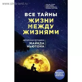Все тайны жизни между жизнями. Авторская методика Майкла Ньютона