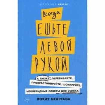 Всегда ешьте левой рукой: А также перебивайте, прокрастинируйте, шокируйте. Неочевидные советы для успеха. Бхаргава Р.