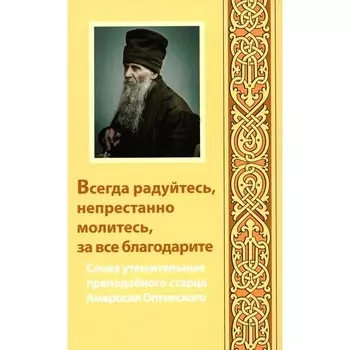 Всегда радуйтесь, непрестанно молитесь, за все благодарите. Слова утешительные преподобного старца Амвросия Оптинского