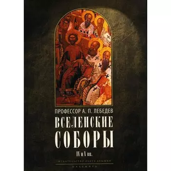 Вселенские соборы IV и V вв. 3-е издание, исправленное. Лебедев А.П.