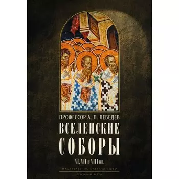 Вселенские соборы VI, VII и VIII вв. 3-е издание, исправленное. Лебедев А.П.