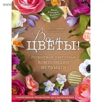 Всем цветы! Роскошные цветочные композиции из бумаги. Практическое руководство для начинающих