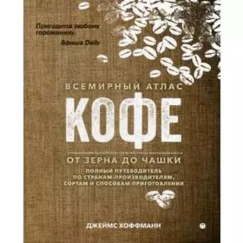 Всемирный атлас кофе. От зерна до чашки: Полный путеводитель по странам-производителям, сортам и способам приготовления. 3-е изд., испр. Хоффманн Дж.