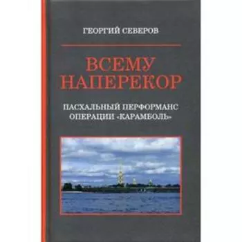 Всему наперекор. Книга 1: Пасхальный перформанс операции «Карамболь». Северов Г.