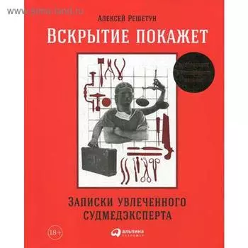Вскрытие покажет. Записки увлеченного судмедэкперта. 3-е издание, расширенное и дополненное. Решетун А.