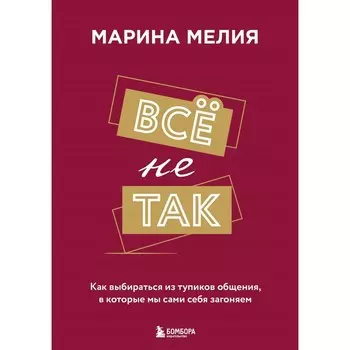 Всё не так. Как выбираться из тупиков общения, в которые мы сами себя загоняем. Мелия М.