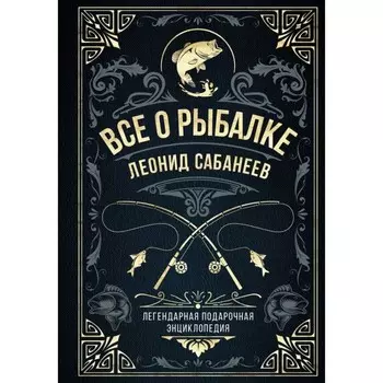 Всё о рыбалке. Легендарная подарочная энциклопедия. Сабанеев Л.П.