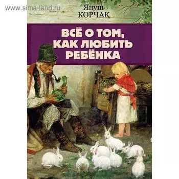 Всё о том, как любить ребенка. Корчак Януш