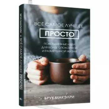 Всё самое лучшее просто: повседневные идеи для более спокойной и размеренной жизни. Макэлри Б.