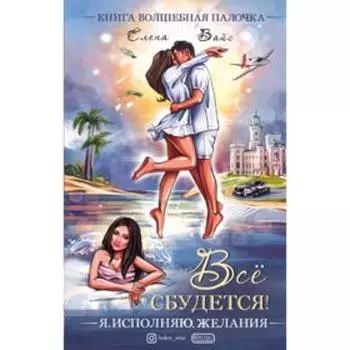 Всё сбудется! Я. Исполняю. Желания. Вайс Е.