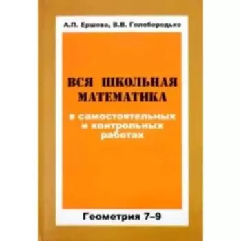 Вся школьная математика в самостоятельных и контрольных работах. Геометрия. 7-9 классы. Ершова А.П., Голобородько В.В.