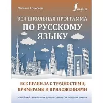 Вся школьная программа по русскому языку: все правила с трудностями, примерами и приложениями. Алексеев Ф. С.