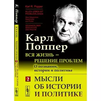 Вся жизнь — решение проблем. О познании, истории и политике. Часть 2: Мысли об истории и политике. 2-е издание. Поппер К.Р.