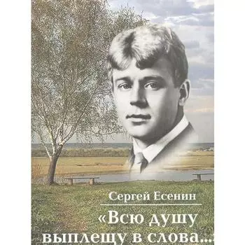 Всю душу выплещу в слова. Есенин С.