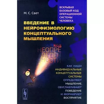 Введение в нейрофизиологию концептуального мышления. Код неопределенности. Как наши индивидуальные концептуальные системы определяют мышление. 2-е издание. Свет М.С.