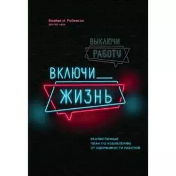 Выключи работу, включи жизнь. Реалистичный план по избавлению от одержимости работой