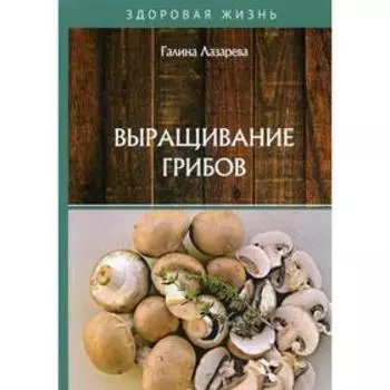 Выращивание грибов. Лазарева Г.Ю.