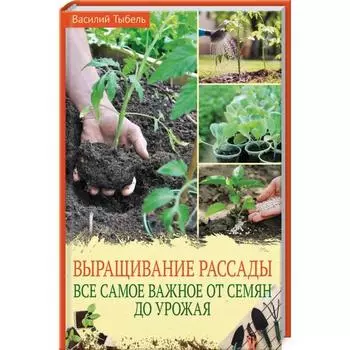 Выращивание рассады. Все самое важное от семян до урожая. Тыбель В.