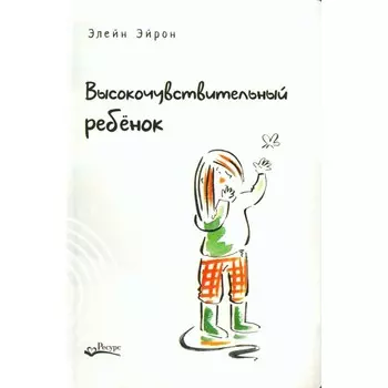 Высокочувствительный ребёнок. Как помочь нашим детям расцвести в этом тяжёлом мире. 2-е издание, дополненное. Эйрон Э.