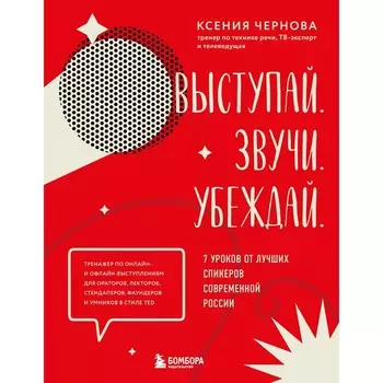Выступай. Звучи. Убеждай. 7 уроков от лучших спикеров современной России. Чернова К.В.